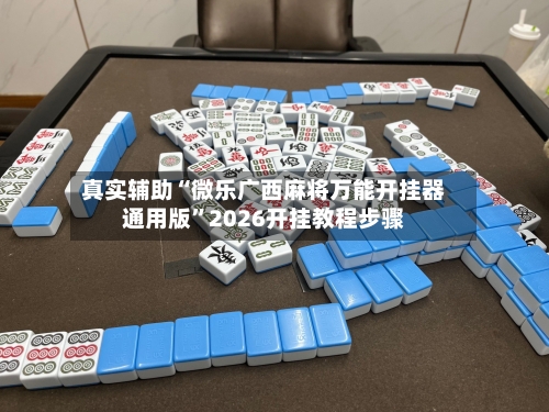 真实辅助“微乐广西麻将万能开挂器通用版”2026开挂教程步骤-第3张图片