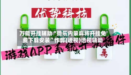 万能开挂辅助“微乐内蒙麻将开挂免费下载安装”作弊(透视)透视辅助