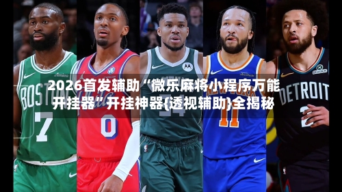 2026首发辅助“微乐麻将小程序万能开挂器	”开挂神器{透视辅助}全揭秘-第3张图片