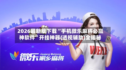 2026最新版下载“手机微乐麻将必赢神软件”开挂神器{透视辅助}全揭秘