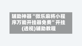 辅助神器“微乐麻将小程序万能开挂器免费	”开挂(透视)辅助教程-第2张图片