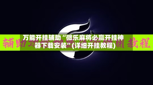 万能开挂辅助“微乐麻将必赢开挂神器下载安装	”(详细开挂教程)-第2张图片