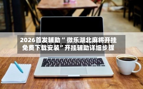 2026首发辅助“ 微乐湖北麻将开挂免费下载安装”开挂辅助详细步骤-第2张图片