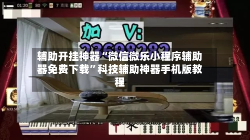 辅助开挂神器“微信微乐小程序辅助器免费下载”科技辅助神器手机版教程