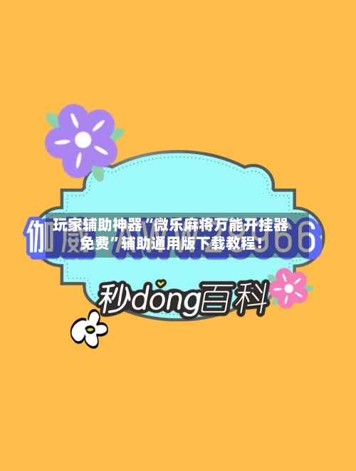 玩家辅助神器“微乐麻将万能开挂器免费”辅助通用版下载教程!