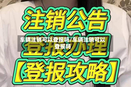 车辆注销可以登报吗/车辆注销可以登报吗