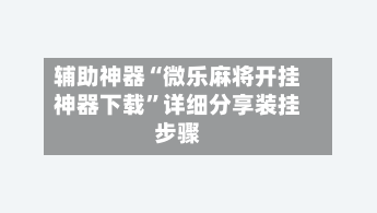 辅助神器“微乐麻将开挂神器下载”详细分享装挂步骤-第2张图片