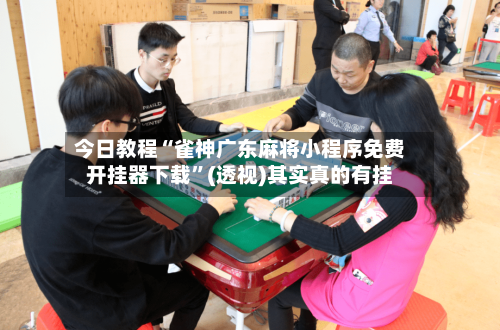 今日教程“雀神广东麻将小程序免费开挂器下载”(透视)其实真的有挂-第2张图片