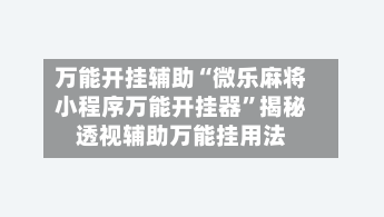 万能开挂辅助“微乐麻将小程序万能开挂器”揭秘透视辅助万能挂用法-第3张图片