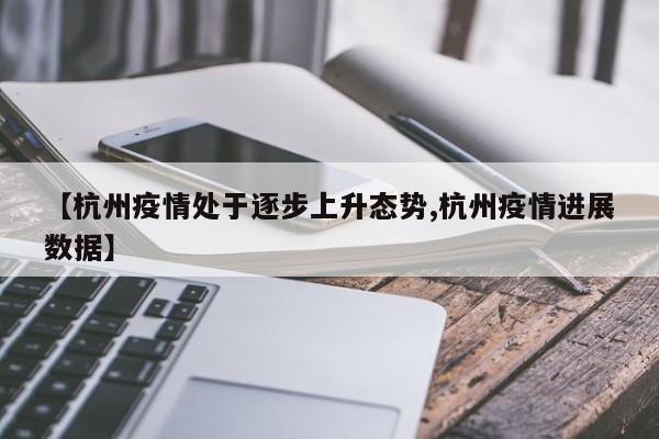 【杭州疫情处于逐步上升态势,杭州疫情进展数据】