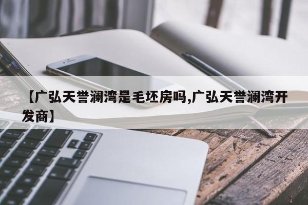 【广弘天誉澜湾是毛坯房吗,广弘天誉澜湾开发商】