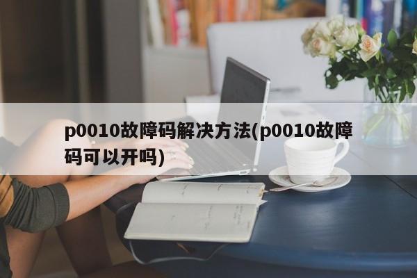 p0010故障码解决方法(p0010故障码可以开吗)