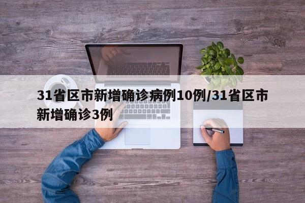 31省区市新增确诊病例10例/31省区市新增确诊3例