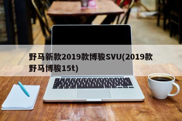 野马新款2019款博骏SVU(2019款野马博骏15t)