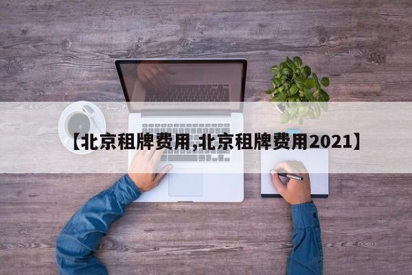 【北京租牌费用,北京租牌费用2021】